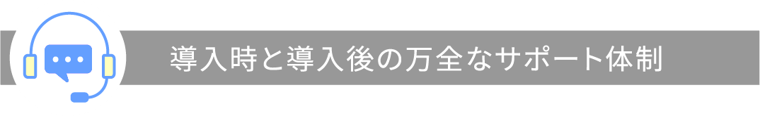 導入時と導入後の万全なサポート体制